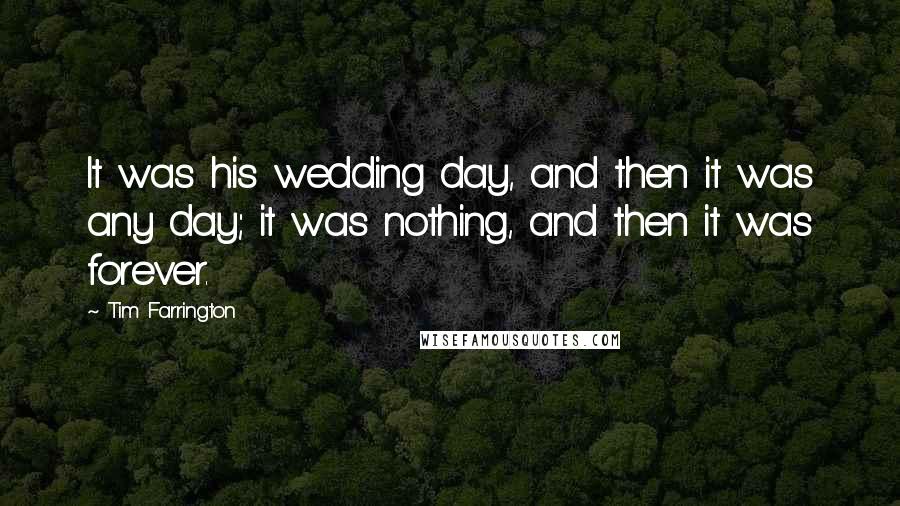 Tim Farrington Quotes: It was his wedding day, and then it was any day; it was nothing, and then it was forever.