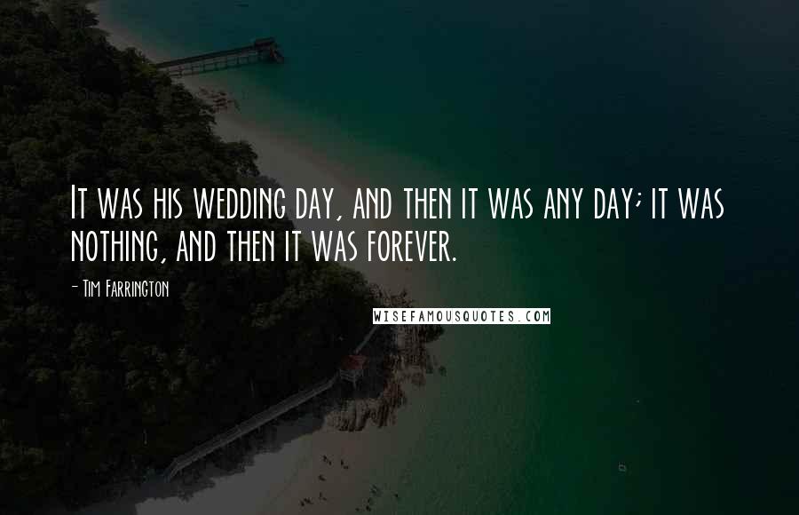Tim Farrington Quotes: It was his wedding day, and then it was any day; it was nothing, and then it was forever.
