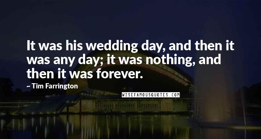 Tim Farrington Quotes: It was his wedding day, and then it was any day; it was nothing, and then it was forever.