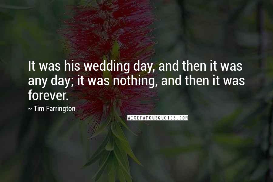 Tim Farrington Quotes: It was his wedding day, and then it was any day; it was nothing, and then it was forever.