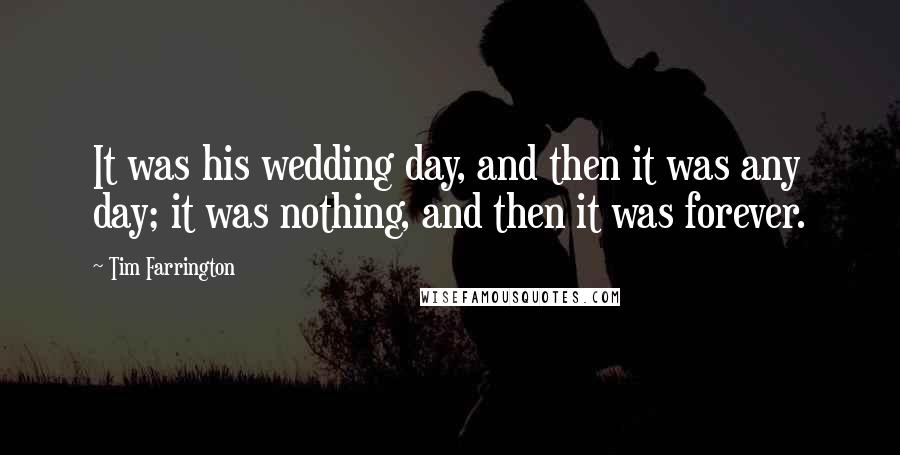 Tim Farrington Quotes: It was his wedding day, and then it was any day; it was nothing, and then it was forever.