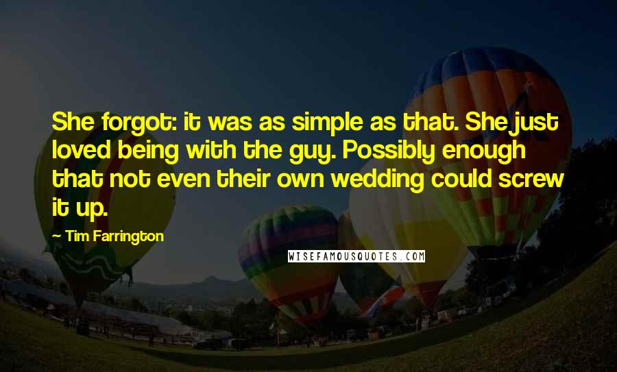 Tim Farrington Quotes: She forgot: it was as simple as that. She just loved being with the guy. Possibly enough that not even their own wedding could screw it up.