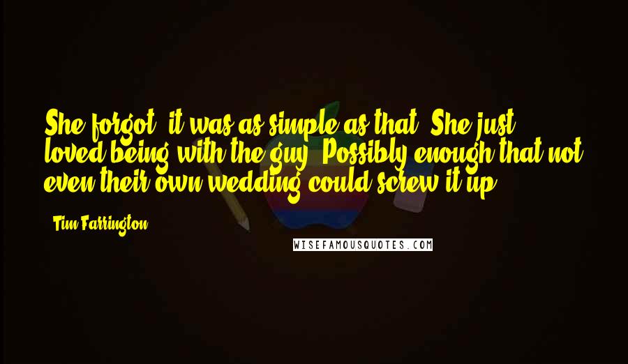 Tim Farrington Quotes: She forgot: it was as simple as that. She just loved being with the guy. Possibly enough that not even their own wedding could screw it up.