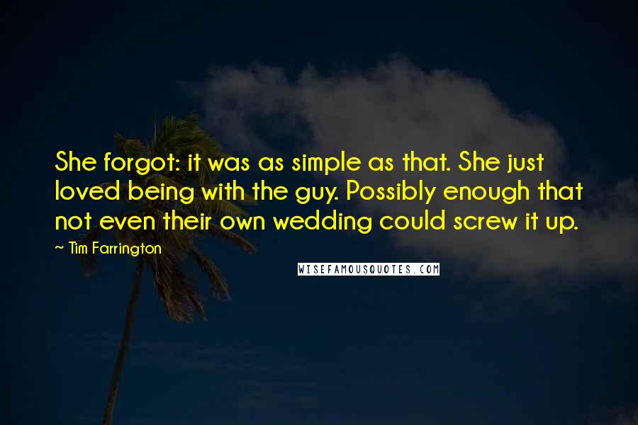 Tim Farrington Quotes: She forgot: it was as simple as that. She just loved being with the guy. Possibly enough that not even their own wedding could screw it up.