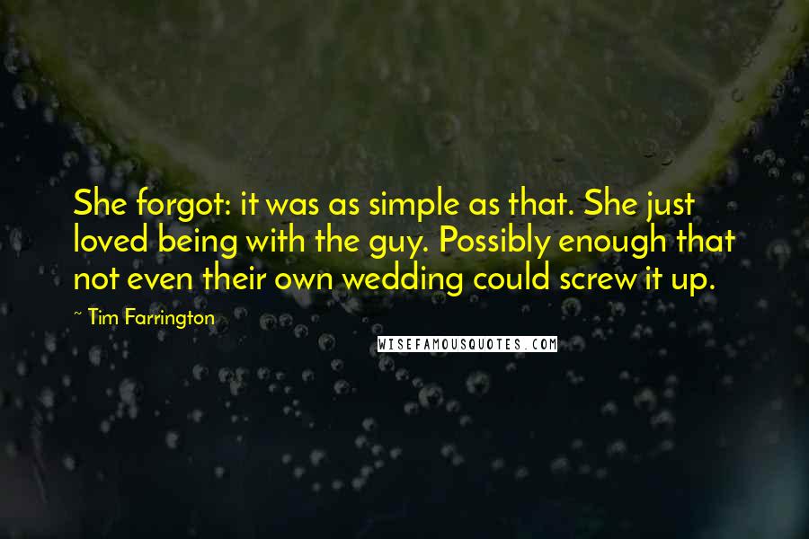 Tim Farrington Quotes: She forgot: it was as simple as that. She just loved being with the guy. Possibly enough that not even their own wedding could screw it up.