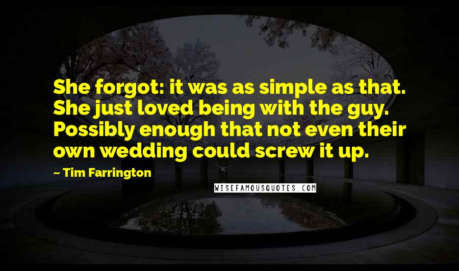 Tim Farrington Quotes: She forgot: it was as simple as that. She just loved being with the guy. Possibly enough that not even their own wedding could screw it up.