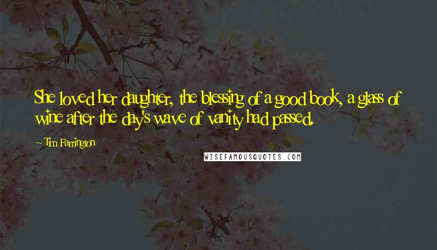 Tim Farrington Quotes: She loved her daughter, the blessing of a good book, a glass of wine after the day's wave of vanity had passed.