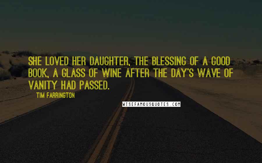 Tim Farrington Quotes: She loved her daughter, the blessing of a good book, a glass of wine after the day's wave of vanity had passed.