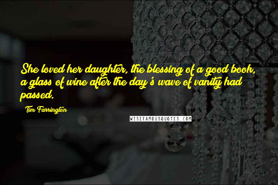 Tim Farrington Quotes: She loved her daughter, the blessing of a good book, a glass of wine after the day's wave of vanity had passed.