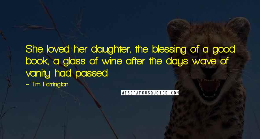 Tim Farrington Quotes: She loved her daughter, the blessing of a good book, a glass of wine after the day's wave of vanity had passed.