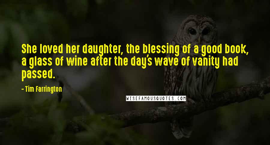 Tim Farrington Quotes: She loved her daughter, the blessing of a good book, a glass of wine after the day's wave of vanity had passed.