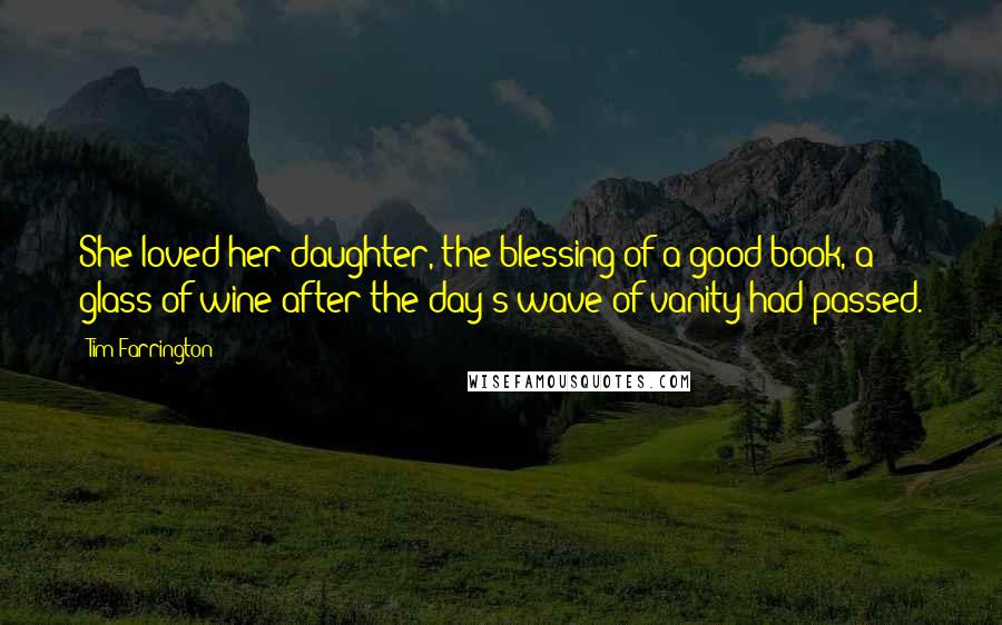 Tim Farrington Quotes: She loved her daughter, the blessing of a good book, a glass of wine after the day's wave of vanity had passed.