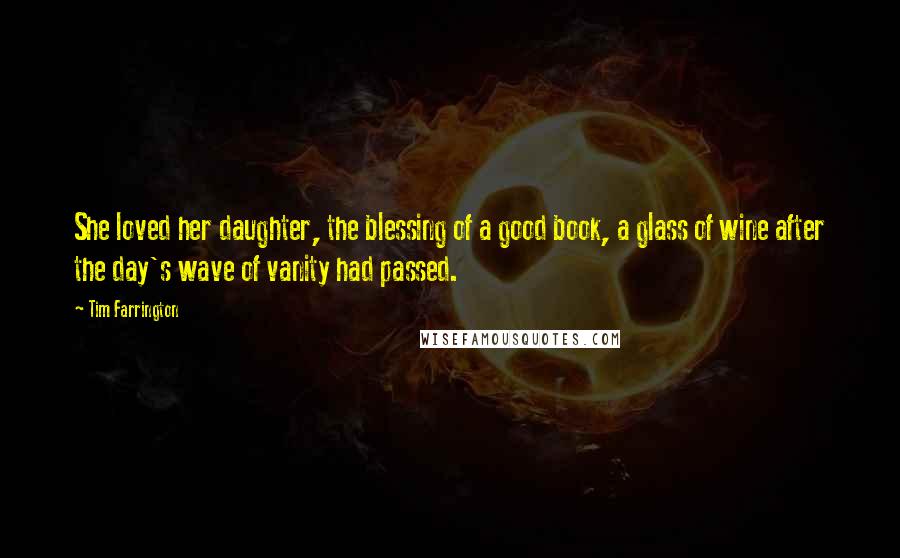 Tim Farrington Quotes: She loved her daughter, the blessing of a good book, a glass of wine after the day's wave of vanity had passed.