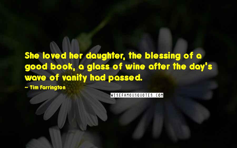 Tim Farrington Quotes: She loved her daughter, the blessing of a good book, a glass of wine after the day's wave of vanity had passed.