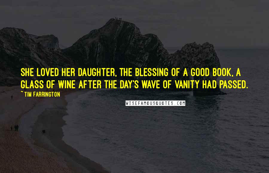 Tim Farrington Quotes: She loved her daughter, the blessing of a good book, a glass of wine after the day's wave of vanity had passed.