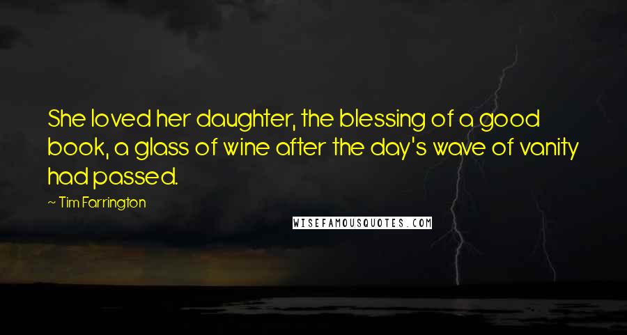 Tim Farrington Quotes: She loved her daughter, the blessing of a good book, a glass of wine after the day's wave of vanity had passed.