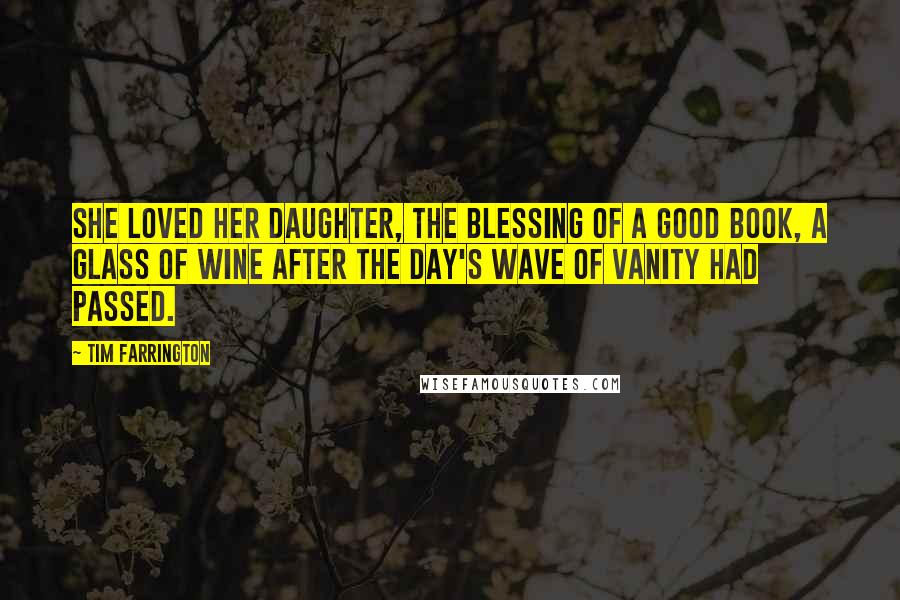 Tim Farrington Quotes: She loved her daughter, the blessing of a good book, a glass of wine after the day's wave of vanity had passed.