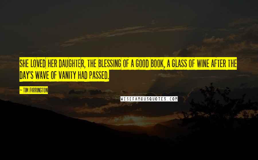 Tim Farrington Quotes: She loved her daughter, the blessing of a good book, a glass of wine after the day's wave of vanity had passed.