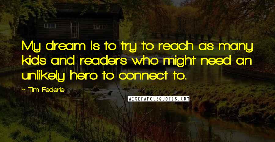 Tim Federle Quotes: My dream is to try to reach as many kids and readers who might need an unlikely hero to connect to.