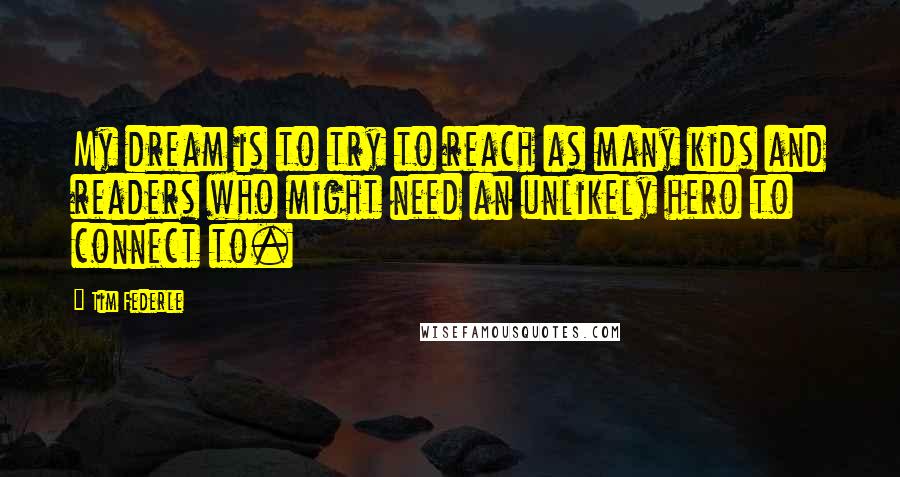 Tim Federle Quotes: My dream is to try to reach as many kids and readers who might need an unlikely hero to connect to.