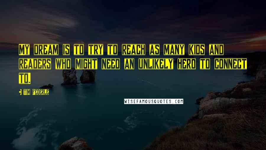 Tim Federle Quotes: My dream is to try to reach as many kids and readers who might need an unlikely hero to connect to.