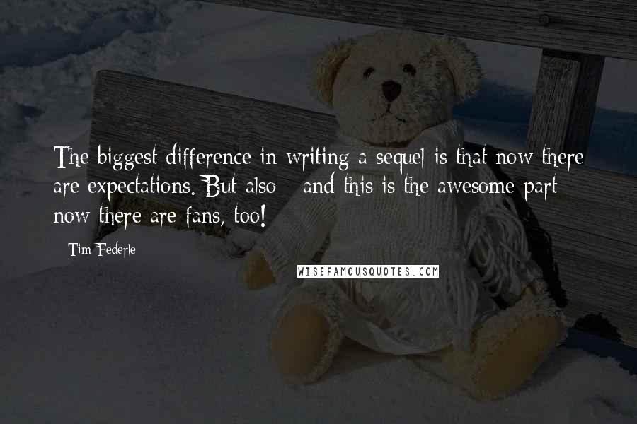 Tim Federle Quotes: The biggest difference in writing a sequel is that now there are expectations. But also - and this is the awesome part - now there are fans, too!