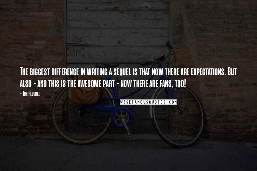 Tim Federle Quotes: The biggest difference in writing a sequel is that now there are expectations. But also - and this is the awesome part - now there are fans, too!