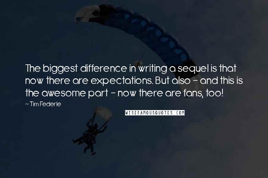 Tim Federle Quotes: The biggest difference in writing a sequel is that now there are expectations. But also - and this is the awesome part - now there are fans, too!