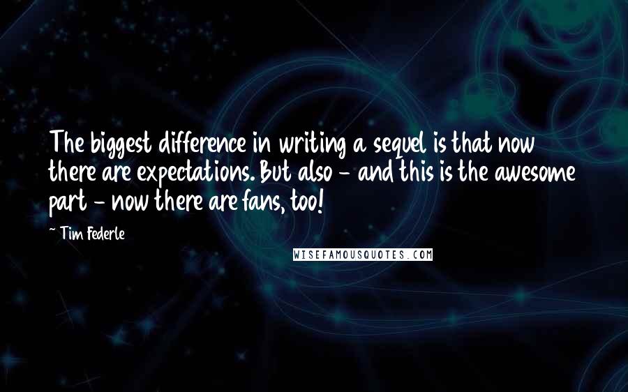 Tim Federle Quotes: The biggest difference in writing a sequel is that now there are expectations. But also - and this is the awesome part - now there are fans, too!