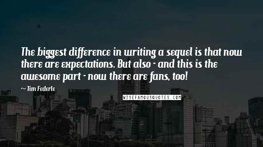 Tim Federle Quotes: The biggest difference in writing a sequel is that now there are expectations. But also - and this is the awesome part - now there are fans, too!