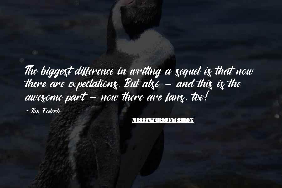 Tim Federle Quotes: The biggest difference in writing a sequel is that now there are expectations. But also - and this is the awesome part - now there are fans, too!