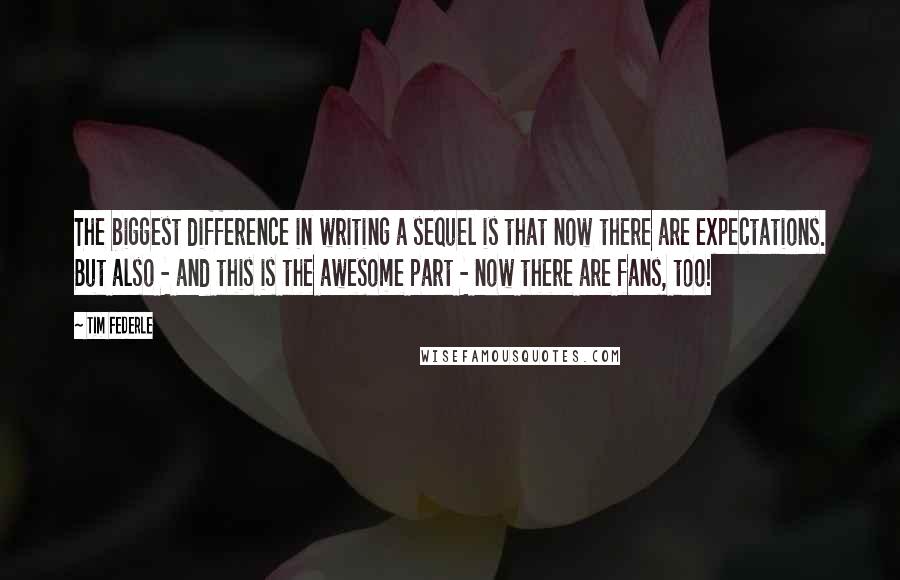 Tim Federle Quotes: The biggest difference in writing a sequel is that now there are expectations. But also - and this is the awesome part - now there are fans, too!