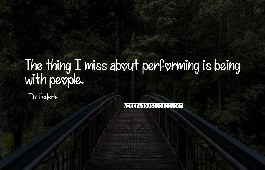 Tim Federle Quotes: The thing I miss about performing is being with people.