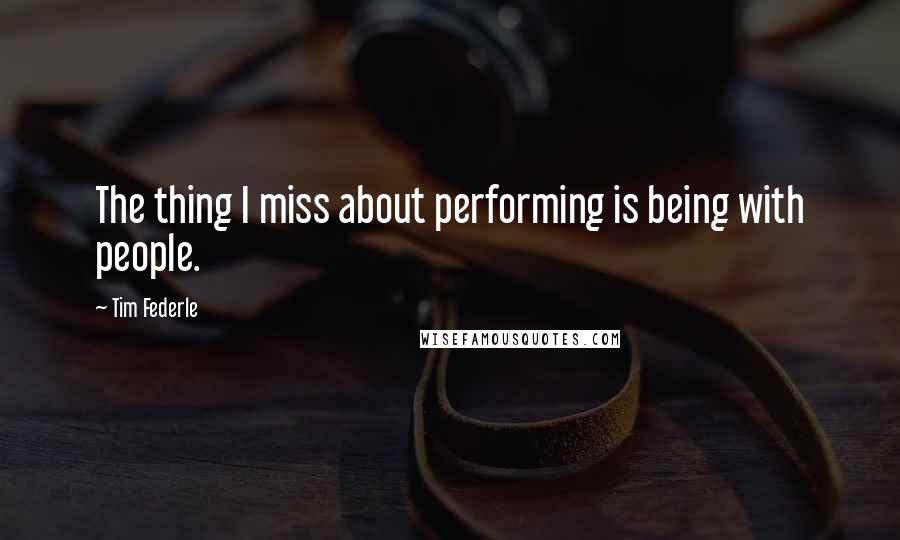 Tim Federle Quotes: The thing I miss about performing is being with people.