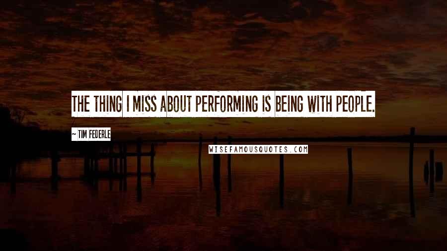 Tim Federle Quotes: The thing I miss about performing is being with people.