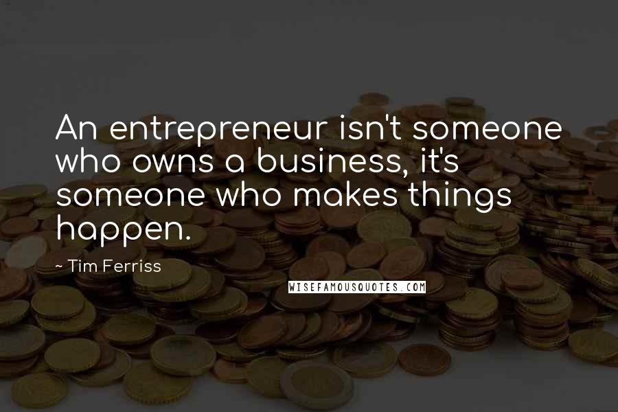 Tim Ferriss Quotes: An entrepreneur isn't someone who owns a business, it's someone who makes things happen.