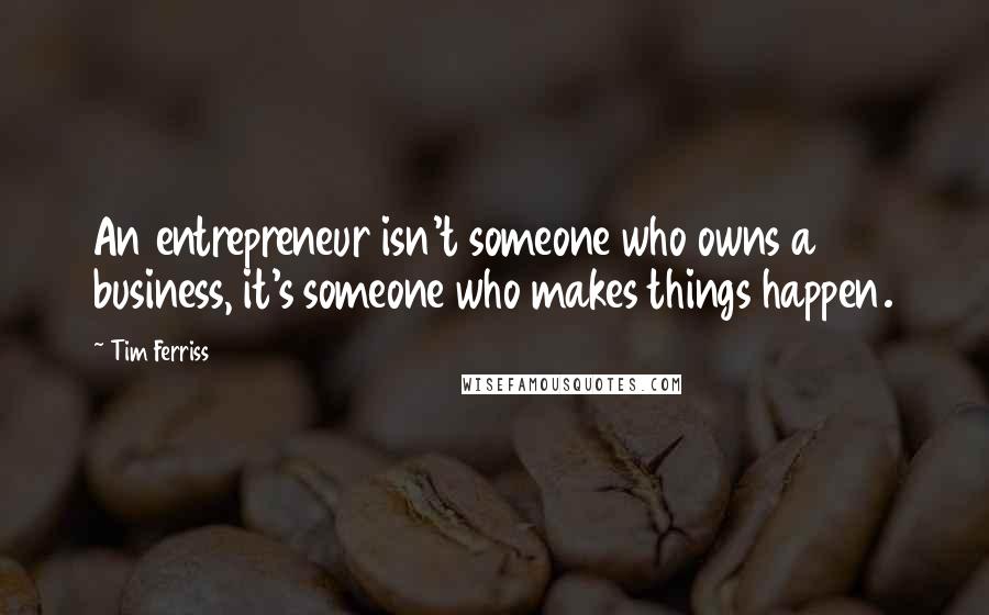 Tim Ferriss Quotes: An entrepreneur isn't someone who owns a business, it's someone who makes things happen.