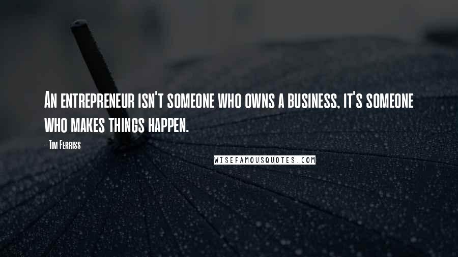 Tim Ferriss Quotes: An entrepreneur isn't someone who owns a business, it's someone who makes things happen.
