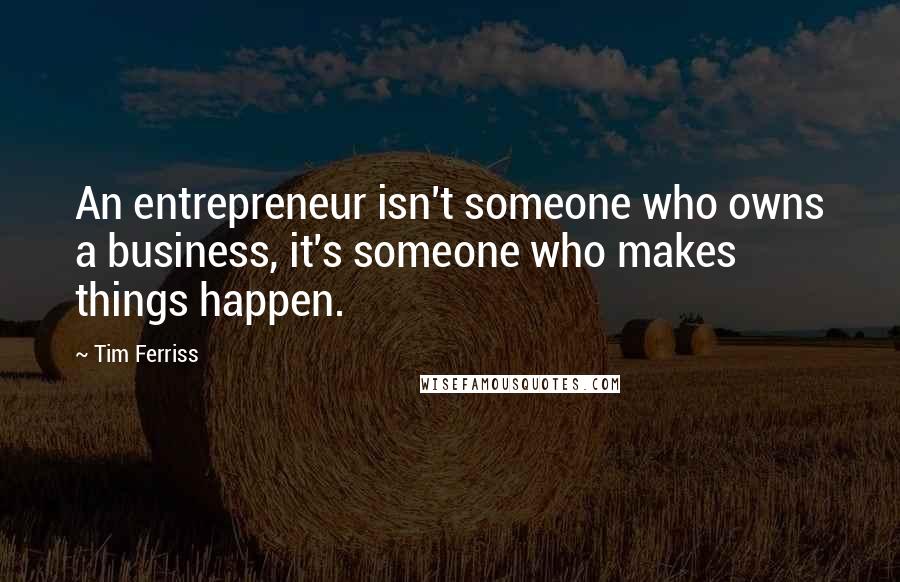 Tim Ferriss Quotes: An entrepreneur isn't someone who owns a business, it's someone who makes things happen.