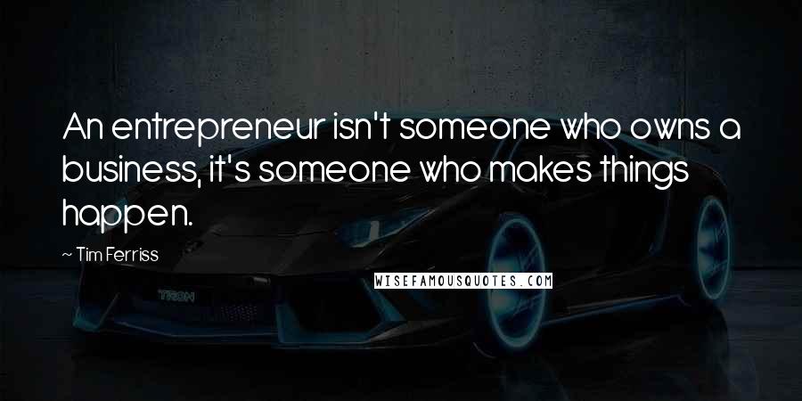 Tim Ferriss Quotes: An entrepreneur isn't someone who owns a business, it's someone who makes things happen.