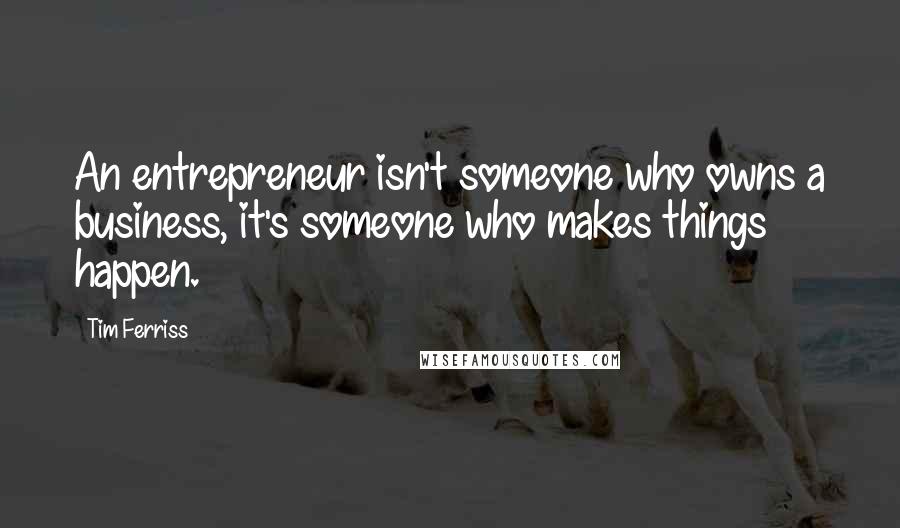 Tim Ferriss Quotes: An entrepreneur isn't someone who owns a business, it's someone who makes things happen.