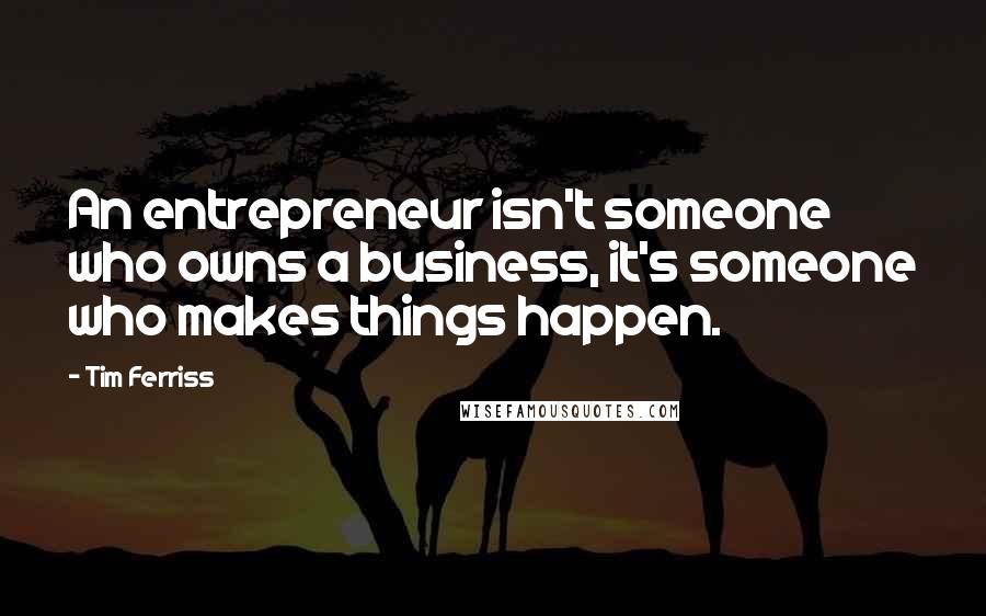 Tim Ferriss Quotes: An entrepreneur isn't someone who owns a business, it's someone who makes things happen.