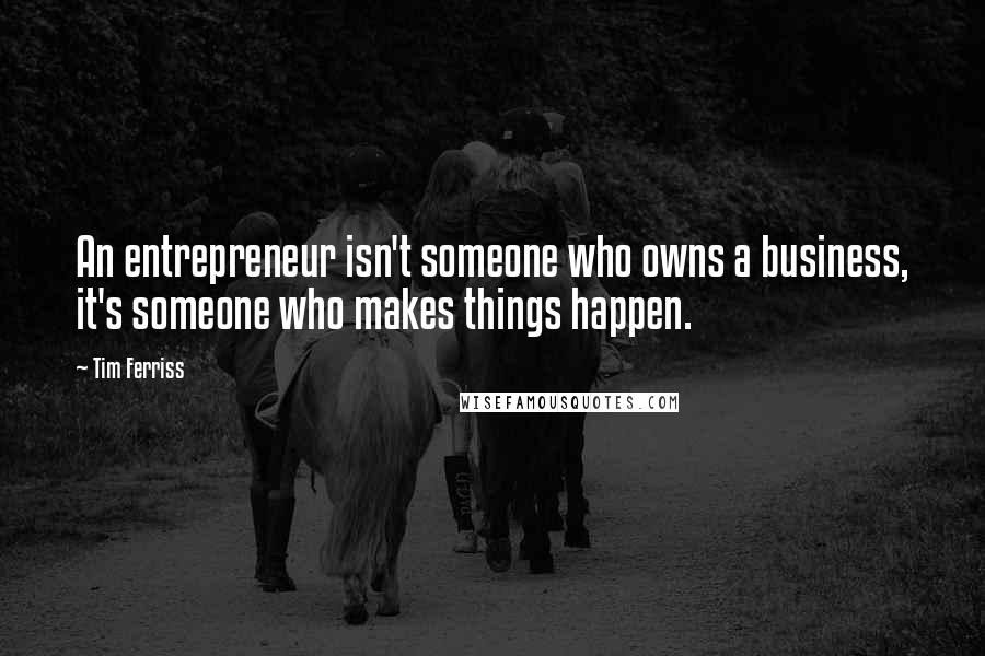 Tim Ferriss Quotes: An entrepreneur isn't someone who owns a business, it's someone who makes things happen.