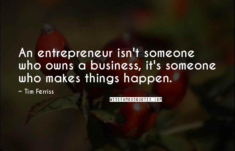 Tim Ferriss Quotes: An entrepreneur isn't someone who owns a business, it's someone who makes things happen.