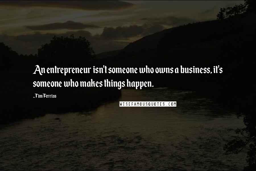 Tim Ferriss Quotes: An entrepreneur isn't someone who owns a business, it's someone who makes things happen.