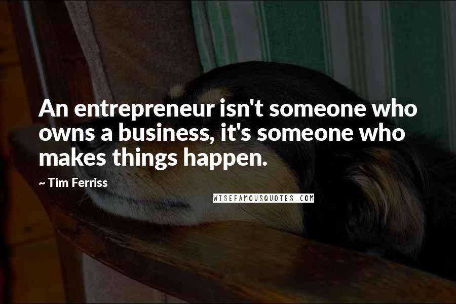 Tim Ferriss Quotes: An entrepreneur isn't someone who owns a business, it's someone who makes things happen.