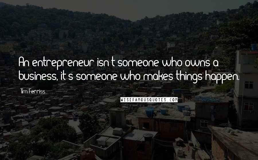 Tim Ferriss Quotes: An entrepreneur isn't someone who owns a business, it's someone who makes things happen.