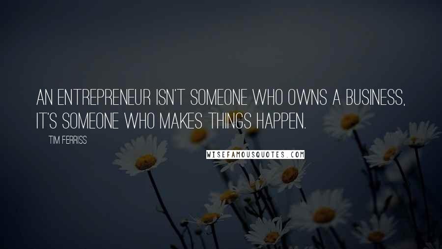 Tim Ferriss Quotes: An entrepreneur isn't someone who owns a business, it's someone who makes things happen.