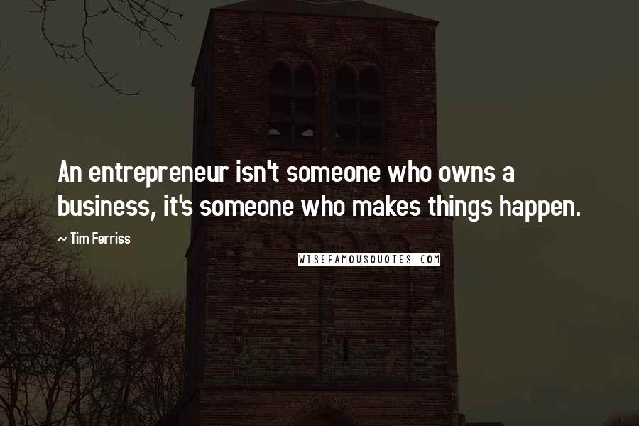 Tim Ferriss Quotes: An entrepreneur isn't someone who owns a business, it's someone who makes things happen.