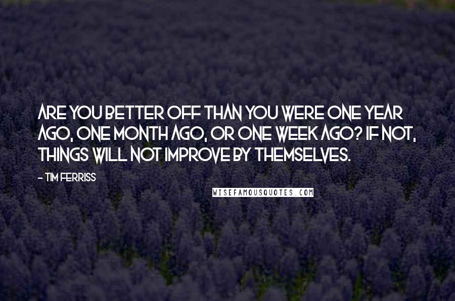 Tim Ferriss Quotes: Are you better off than you were one year ago, one month ago, or one week ago? If not, things will not improve by themselves.